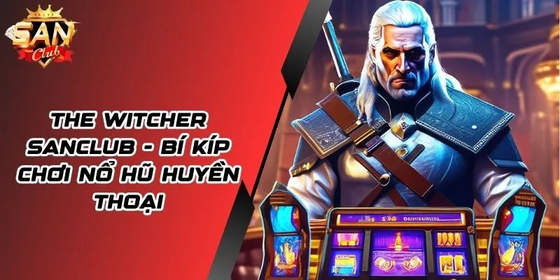 The Witcher SANCLUB - Bỏ Túi Mẹo Chơi Nổ Hũ Luôn Thắng